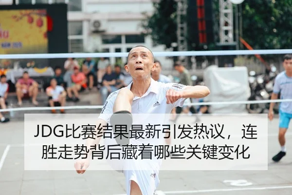 JDG比赛结果最新引发热议，连胜走势背后藏着哪些关键变化